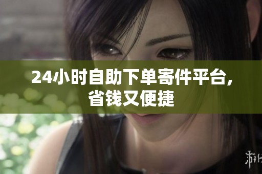 24小时自助下单寄件平台,省钱又便捷 24小时自助下单寄件平台,省钱又便捷