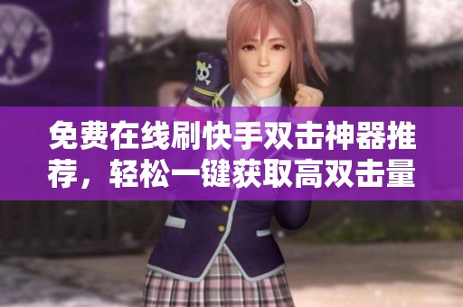 免费在线刷快手双击神器推荐,轻松一键获取高双击量 免费在线刷快手双击神器推荐,轻松一键获取高双击量