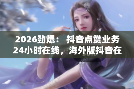 2026劲爆: 抖音点赞业务24小时在线,海外版抖音在北美市场掀起短视频浪潮 2026劲爆: 抖音点赞业务24小时在线,海外版抖音在北美市场掀起短视频浪潮