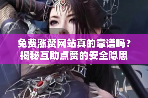 免费涨赞网站真的靠谱吗？揭秘互助点赞的安全隐患