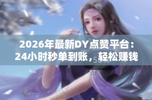 2026年最新DY点赞平台：24小时秒单到账，轻松赚钱的最佳选择