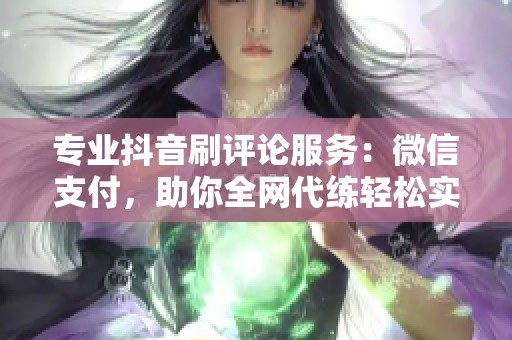 专业抖音刷评论服务:微信支付,助你全网代练轻松实现 专业抖音刷评论服务:微信支付,助你全网代练轻松实现