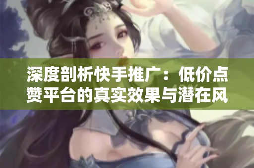 深度剖析快手推广:低价点赞平台的真实效果与潜在风险 深度剖析快手推广:低价点赞平台的真实效果与潜在风险