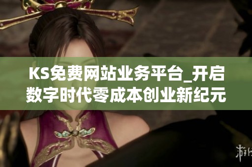 KS免费网站业务平台_开启数字时代零成本创业新纪元 KS免费网站业务平台_开启数字时代零成本创业新纪元