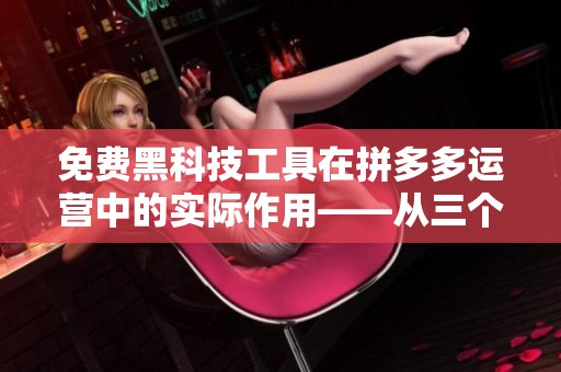 免费黑科技工具在拼多多运营中的实际作用——从三个真实案例说起 免费黑科技工具在拼多多运营中的实际作用——从三个真实案例说起