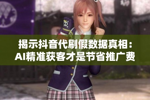 揭示抖音代刷假数据真相:AI精准获客才是节省推广费的关键 揭示抖音代刷假数据真相:AI精准获客才是节省推广费的关键