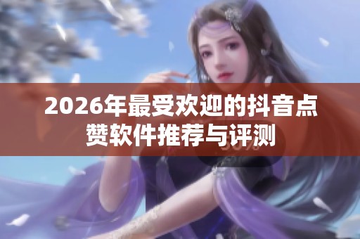 2026年最受欢迎的抖音点赞软件推荐与评测 2026年最受欢迎的抖音点赞软件推荐与评测