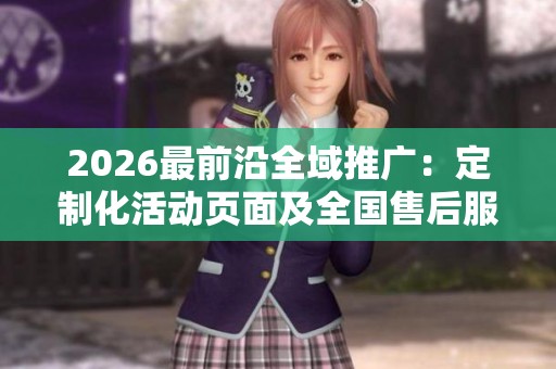 2026最前沿全域推广：定制化活动页面及全国售后服务网点全覆盖方案