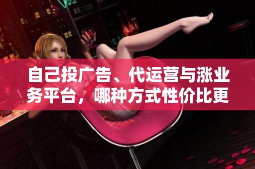 自己投广告、代运营与涨业务平台，哪种方式性价比更高？