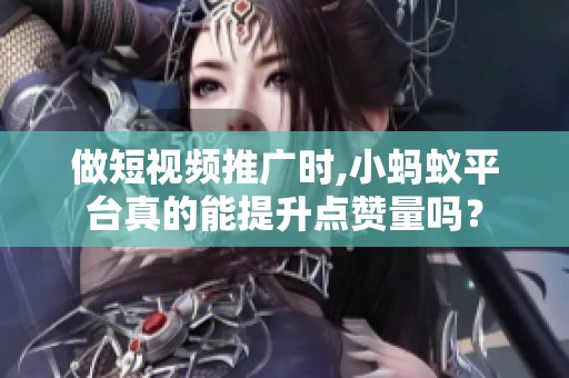 做短视频推广时,小蚂蚁平台真的能提升点赞量吗? 做短视频推广时,小蚂蚁平台真的能提升点赞量吗?