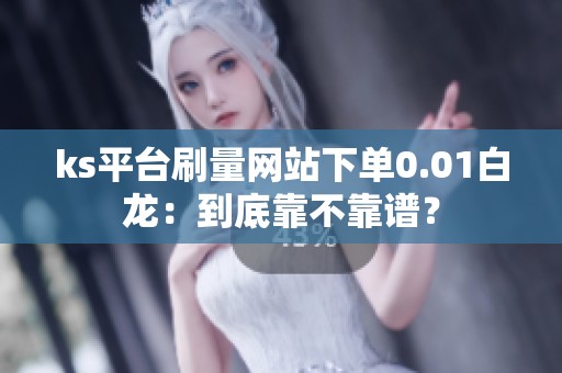 ks平台刷量网站下单0.01白龙：到底靠不靠谱？