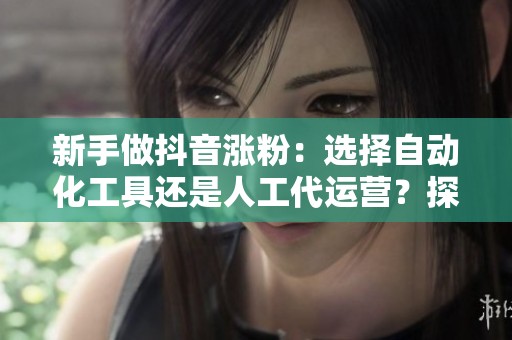 新手做抖音涨粉:选择自动化工具还是人工代运营?探讨低价服务的利与弊 新手做抖音涨粉:选择自动化工具还是人工代运营?探讨低价服务的利与弊