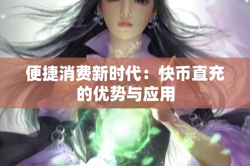 便捷消费新时代：快币直充的优势与应用