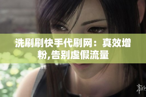 洗刷刷快手代刷网:真效增粉,告别虚假流量 洗刷刷快手代刷网:真效增粉,告别虚假流量