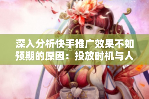 深入分析快手推广效果不如预期的原因:投放时机与人群定位的重要性 深入分析快手推广效果不如预期的原因:投放时机与人群定位的重要性