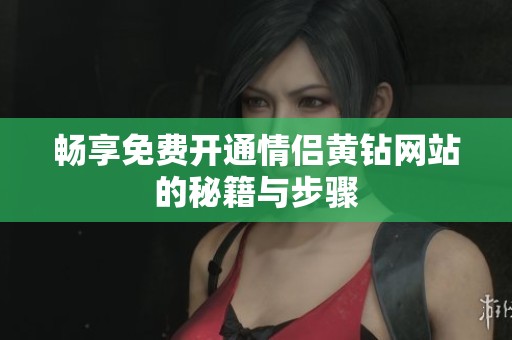 畅享免费开通情侣黄钻网站的秘籍与步骤 畅享免费开通情侣黄钻网站的秘籍与步骤