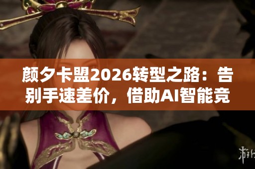 颜夕卡盟2026转型之路：告别手速差价，借助AI智能竞价自动获取低价货源