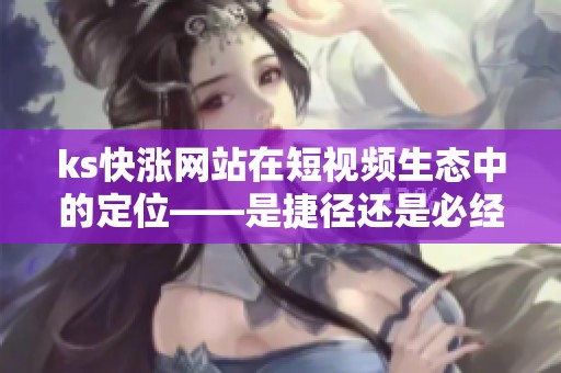 ks快涨网站在短视频生态中的定位——是捷径还是必经之路? ks快涨网站在短视频生态中的定位——是捷径还是必经之路?