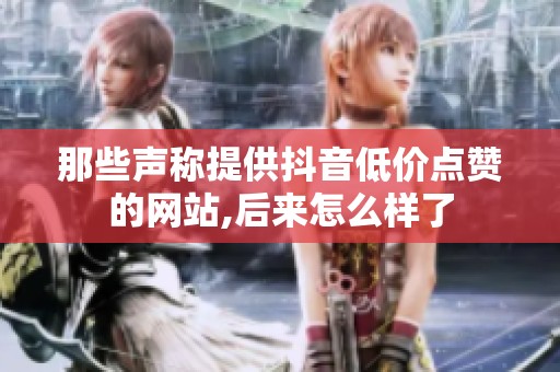那些声称提供抖音低价点赞的网站,后来怎么样了 那些声称提供抖音低价点赞的网站,后来怎么样了