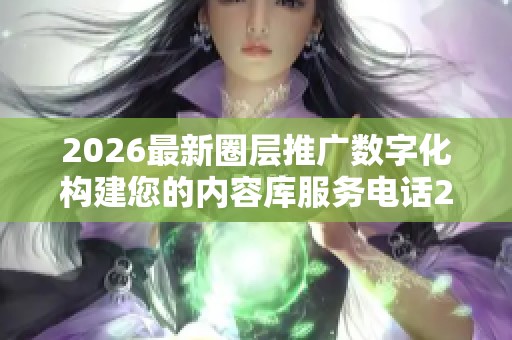 2026最新圈层推广数字化构建您的内容库服务电话24小时-全国受理 2026最新圈层推广数字化构建您的内容库服务电话24小时-全国受理