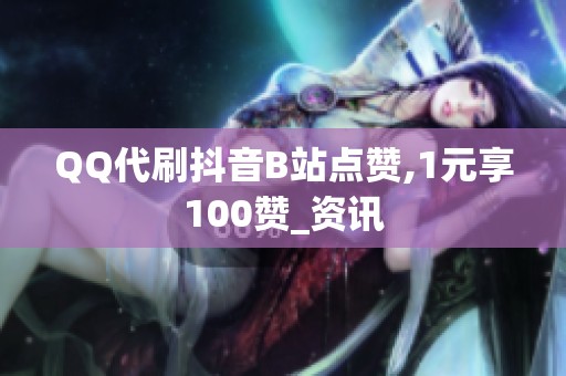 QQ代刷抖音B站点赞,1元享100赞_资讯 QQ代刷抖音B站点赞,1元享100赞_资讯