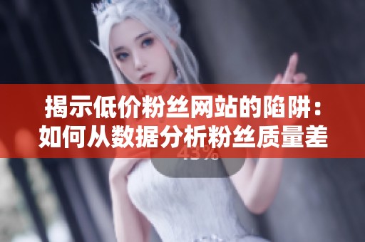 揭示低价粉丝网站的陷阱:如何从数据分析粉丝质量差异 揭示低价粉丝网站的陷阱:如何从数据分析粉丝质量差异