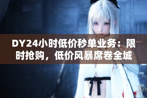 DY24小时低价秒单业务:限时抢购,低价风暴席卷全城! DY24小时低价秒单业务:限时抢购,低价风暴席卷全城!