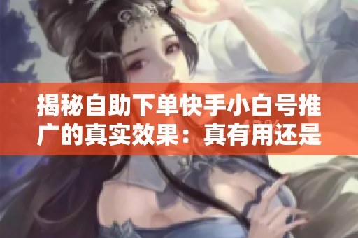 揭秘自助下单快手小白号推广的真实效果:真有用还是烧钱打水漂? 揭秘自助下单快手小白号推广的真实效果:真有用还是烧钱打水漂?