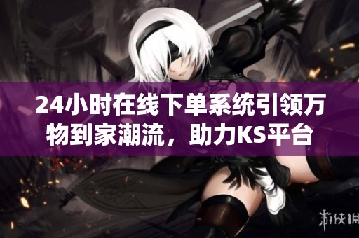 24小时在线下单系统引领万物到家潮流,助力KS平台爆单新机遇 24小时在线下单系统引领万物到家潮流,助力KS平台爆单新机遇