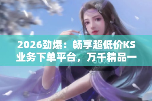 2026劲爆:畅享超低价KS业务下单平台,万千精品一站式选购体验 2026劲爆:畅享超低价KS业务下单平台,万千精品一站式选购体验