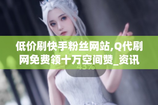 低价刷快手粉丝网站,Q代刷网免费领十万空间赞_资讯