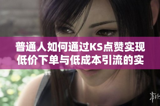 普通人如何通过KS点赞实现低价下单与低成本引流的实操分享