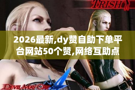 2026最新,dy赞自助下单平台网站50个赞,网络互助点赞现象引发社会 2026最新,dy赞自助下单平台网站50个赞,网络互助点赞现象引发社会