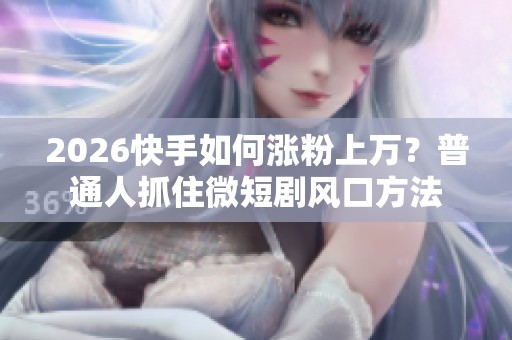 2026快手如何涨粉上万?普通人抓住微短剧风口方法 2026快手如何涨粉上万?普通人抓住微短剧风口方法