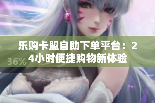 乐购卡盟自助下单平台：24小时便捷购物新体验