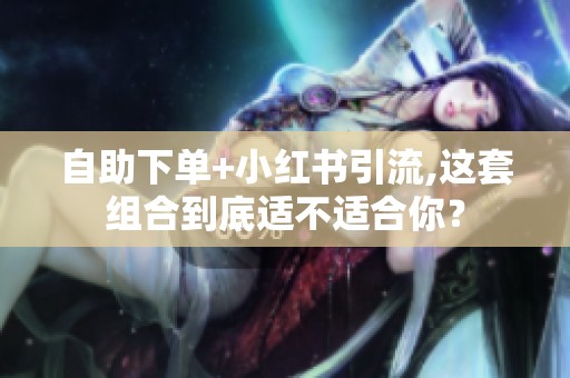 自助下单+小红书引流,这套组合到底适不适合你? 自助下单+小红书引流,这套组合到底适不适合你?