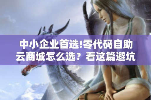 中小企业首选!零代码自助云商城怎么选？看这篇避坑指南