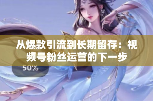 从爆款引流到长期留存：视频号粉丝运营的下一步