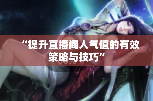 “提升直播间人气值的有效策略与技巧” “提升直播间人气值的有效策略与技巧”