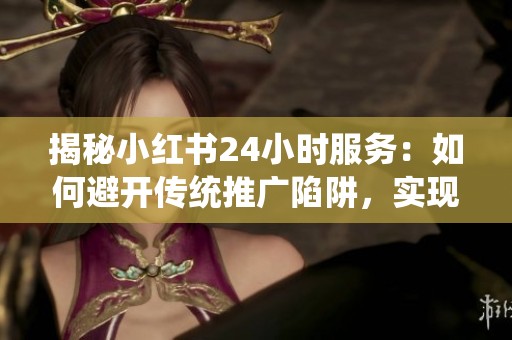 揭秘小红书24小时服务:如何避开传统推广陷阱,实现透明化营销 揭秘小红书24小时服务:如何避开传统推广陷阱,实现透明化营销