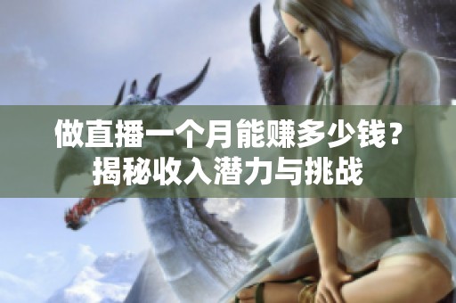 做直播一个月能赚多少钱?揭秘收入潜力与挑战 做直播一个月能赚多少钱?揭秘收入潜力与挑战