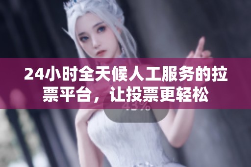 24小时全天候人工服务的拉票平台，让投票更轻松