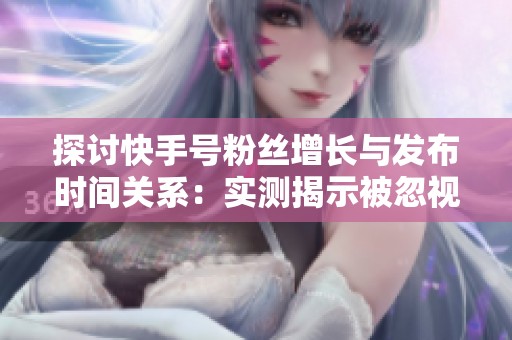探讨快手号粉丝增长与发布时间关系：实测揭示被忽视的流量窗口规律