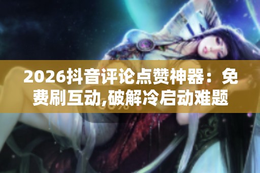 2026抖音评论点赞神器:免费刷互动,破解冷启动难题 2026抖音评论点赞神器:免费刷互动,破解冷启动难题