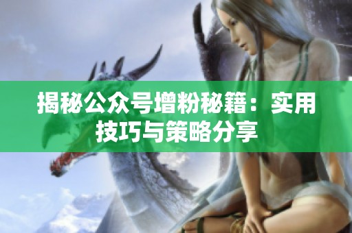 揭秘公众号增粉秘籍:实用技巧与策略分享 揭秘公众号增粉秘籍:实用技巧与策略分享
