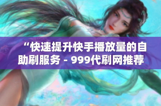 “快速提升快手播放量的自助刷服务 - 999代刷网推荐” “快速提升快手播放量的自助刷服务 - 999代刷网推荐”