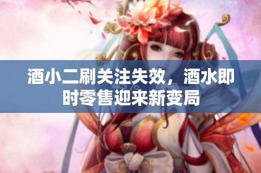 酒小二刷关注失效,酒水即时零售迎来新变局 酒小二刷关注失效,酒水即时零售迎来新变局