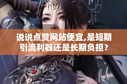 说说点赞网站便宜,是短期引流利器还是长期负担? 说说点赞网站便宜,是短期引流利器还是长期负担?