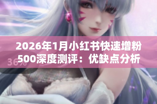 2026年1月小红书快速增粉500深度测评:优缺点分析与避坑实用指南 2026年1月小红书快速增粉500深度测评:优缺点分析与避坑实用指南