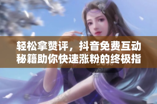 轻松拿赞评,抖音免费互动秘籍助你快速涨粉的终极指南 轻松拿赞评,抖音免费互动秘籍助你快速涨粉的终极指南